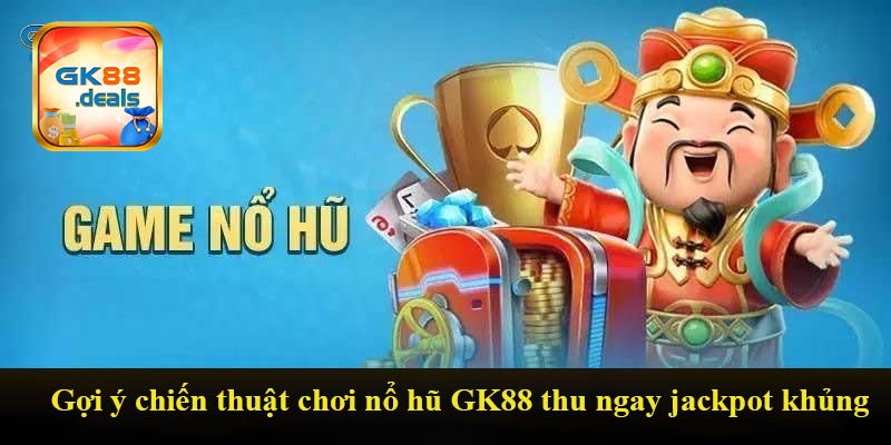 Gợi ý chiến thuật chơi nổ hũ GK88 thu ngay jackpot khủng